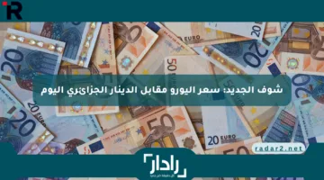 شوف الجديد: سعر اليورو مقابل الدينار الجزائري اليوم